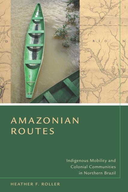 Amazonian Routes: Indigenous Mobility and Colonial Communities in Northern Brazil - Heather F. Roller