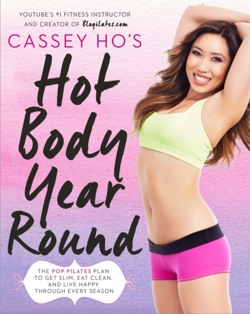 Cassey Ho's Hot Body Year-Round: The Pop Pilates Plan to Get Slim, Eat Clean, and Live Happy Through Every Season - Cassey Ho