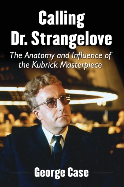 Calling Dr. Strangelove: The Anatomy and Influence of the Kubrick Masterpiece - George Case