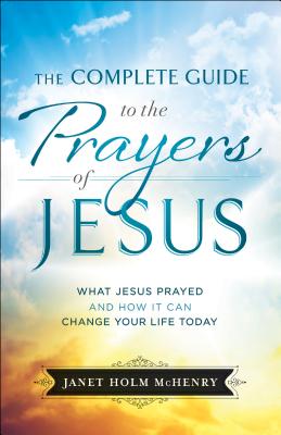 Complete Guide to the Prayers of Jesus - Janet Holm Mchenry