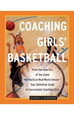 Coaching Girls' Basketball: From the How-To's of the Game to Practical Real-World Advice--Your Definitive Guide to Successfully Coaching Girls - Sandy Simpson