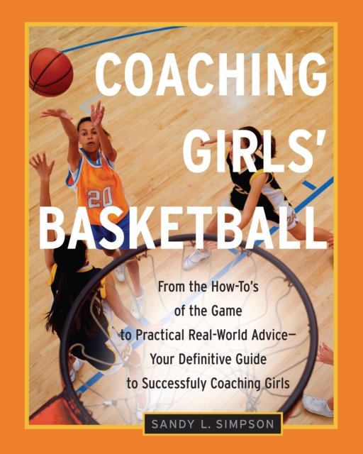 Coaching Girls' Basketball: From the How-To's of the Game to Practical Real-World Advice--Your Definitive Guide to Successfully Coaching Girls - Sandy Simpson