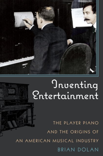 Inventing Entertainment: The Player Piano and the Origins of an American Musical Industry - Brian Dolan