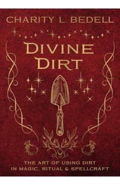 Divine Dirt: The Art of Using Dirt in Magic, Ritual & Spellcraft - Charity L. Bedell
