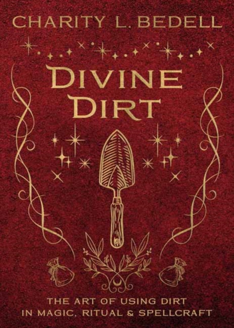 Divine Dirt: The Art of Using Dirt in Magic, Ritual & Spellcraft - Charity L. Bedell