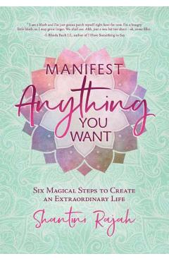 Manifest Anything You Want: Six Magical Steps to Create an Extraordinary Life - Shantini Rajah