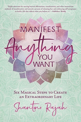 Manifest Anything You Want: Six Magical Steps to Create an Extraordinary Life - Shantini Rajah