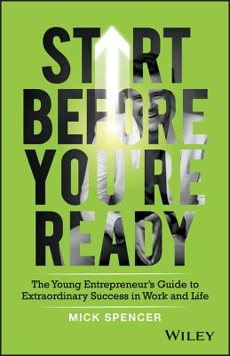Start Before You're Ready: The Young Entrepreneur's Guide to Extraordinary Success in Work and Life - Mick Spencer