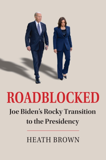 Roadblocked: Joe Biden's Rocky Transition to the Presidency - Heath Brown