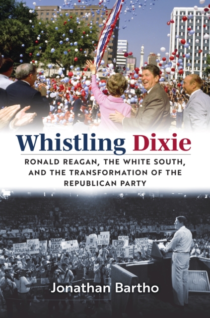 Whistling Dixie: Ronald Reagan, the White South, and the Transformation of the Republican Party - Jonathan Bartho