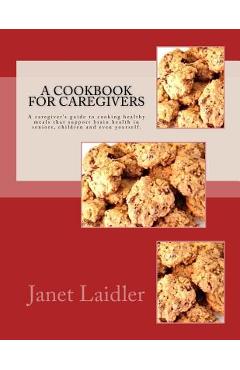 Coperta cărții 'A Cookbook for Caregivers: A caregiver's guide to cooking healthy meals that support brain health in seniors, children'