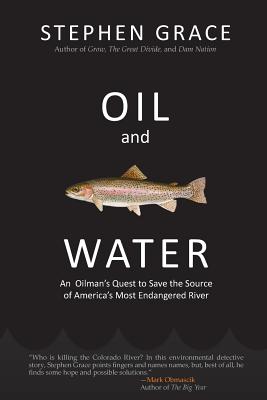 Oil and Water: An Oilman's Quest to Save the Source of America's Most Endangered River - Stephen Grace