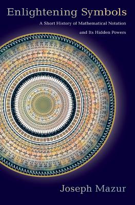 Enlightening Symbols: A Short History of Mathematical Notation and Its Hidden Powers - Joseph Mazur