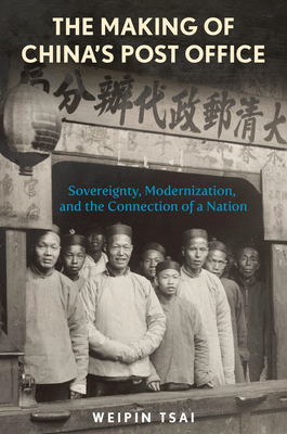 The Making of China's Post Office: Sovereignty, Modernization, and the Connection of a Nation - Weipin Tsai