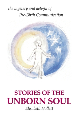 Coperta cărții 'Stories of the Unborn Soul: the mystery and delight of Pre-Birth Communication - Elisabeth Hallett'