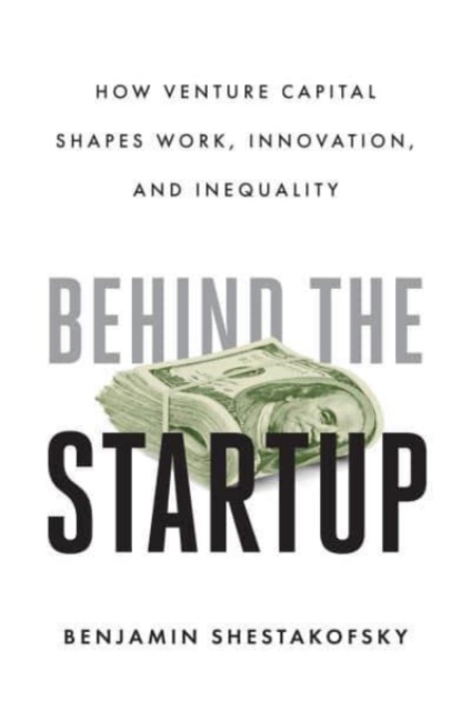 Behind the Startup: How Venture Capital Shapes Work, Innovation, and Inequality - Benjamin Shestakofsky