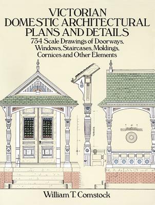 Victorian Domestic Architectural Plans and Details: 734 Scale Drawings of Doorways, Windows, Staircases, Moldings, Cornices, and Other Elements - William T. Comstock
