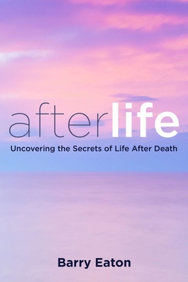 Afterlife: Afterlife: Uncovering the Secrets of Life After Death - Barry Eaton