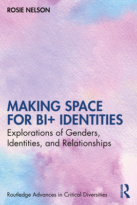 Making Space for Bi+ Identities: Explorations of Genders, Identities, and Relationships - Rosie Nelson