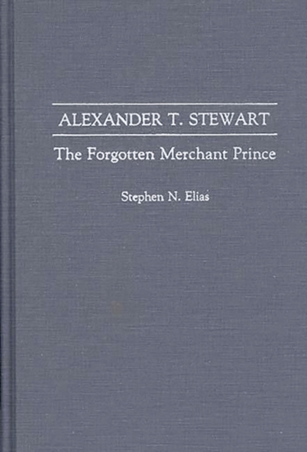 Alexander T. Stewart: The Forgotten Merchant Prince - Stephen N. Elias