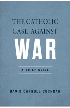 Coperta cărții 'The Catholic Case Against War: A Brief Guide - David Carroll Cochran'