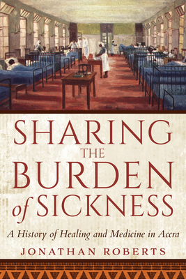 Sharing the Burden of Sickness: A History of Healing and Medicine in Accra - Jonathan Roberts