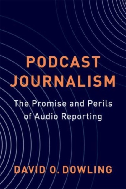 Podcast Journalism: The Promise and Perils of Audio Reporting - David Dowling