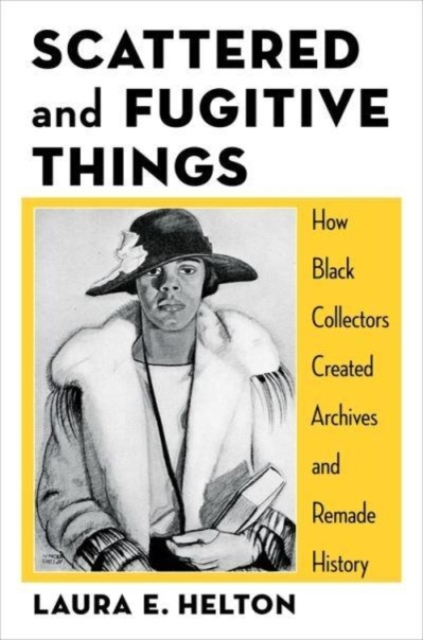 Scattered and Fugitive Things: How Black Collectors Created Archives and Remade History - Laura Helton