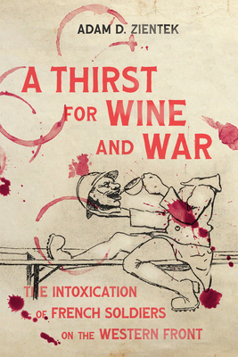 A Thirst for Wine and War: The Intoxication of French Soldiers on the Western Front - Adam Zientek