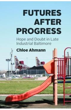 Coperta cărții 'Futures After Progress: Hope and Doubt in Late Industrial Baltimore - Chloe Ahmann'