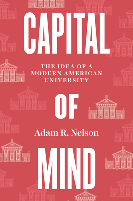 Capital of Mind: The Idea of a Modern American University - Adam R. Nelson