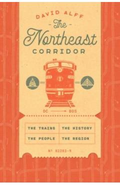 The Northeast Corridor: The Trains, the People, the History, the Region - David Alff