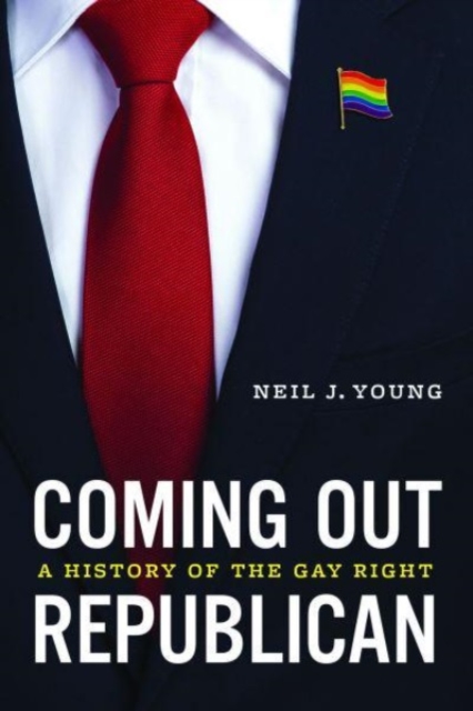 Coming Out Republican: A History of the Gay Right - Neil J. Young