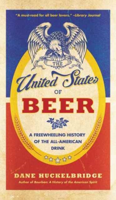 The United States of Beer: The True Tale of How Beer Conquered America, from B.C. to Budweiser and Beyond - Dane Huckelbridge