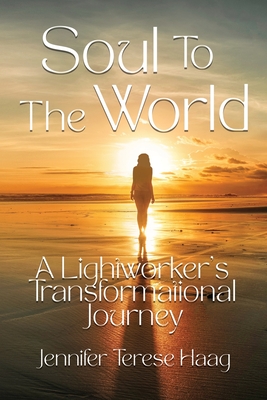 Soul To The World, A Lightworker's Transformational Journey - Jennifer Terese Haag