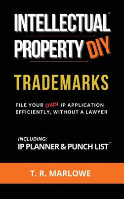 Intellectual Property DIY Trademarks: File Your Own IP Application Efficiently, Without A Lawyer - T. R. Marlowe