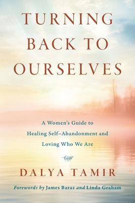 Turning Back to Ourselves: A Women's Guide to Healing Self-Abandonment and Loving Who We Are - Dalya Tamir