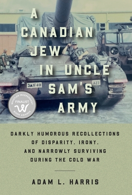 A Canadian Jew in Uncle Sam's Army: Darkly Humorous Recollections of Disparity, Irony, and Narrowly Surviving During the Cold War - Adam L. Harris