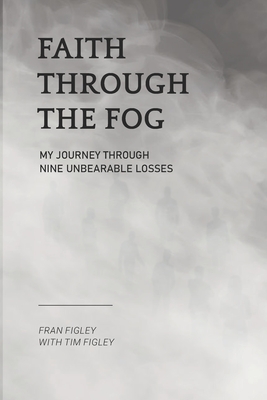 Faith Through the Fog: My Journey Through Nine Unbearable Losses - Tim Figley