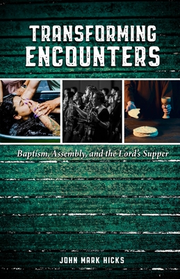 Transforming Encounters: Baptism, Assembly, and the Lord's Supper - John Mark Hicks