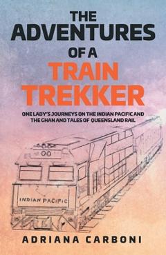 Coperta cărții 'The Adventures of a Train Trekker: One Lady's Journeys on the Indian Pacific and the Ghan and Tales of Queensland Rail'