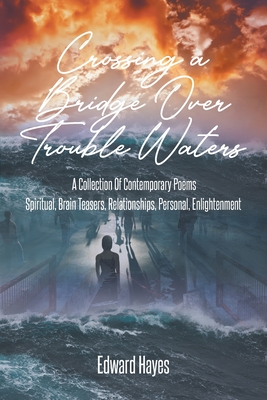 Crossing a Bridge Over Trouble Waters: A Collection Of Contemporary Poems Spiritual, Brain Teasers, Relationships, Personal, Enlightenment - Edward Hayes