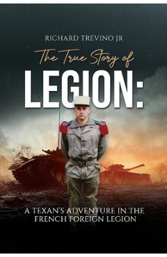The True Story of Legion: A Texan's Adventure in the French Foreign Legion - Richard Trevino