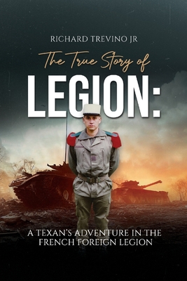 The True Story of Legion: A Texan's Adventure in the French Foreign Legion - Richard Trevino