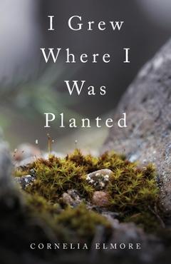 Coperta cărții 'I Grew Where I Was Planted - Cornelia Elmore'