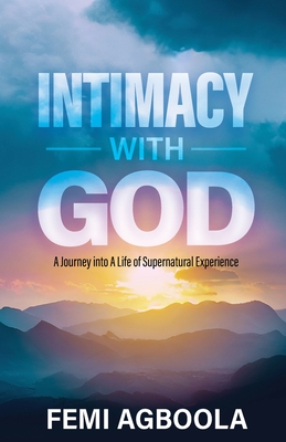 Intimacy with God: A Journey Into a Life of Supernatural Experience - Femi Agboola