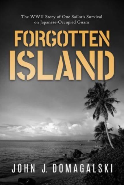 Forgotten Island: The WWII Story of One Sailor's Survival on Japanese-Occupied Guam - John J. Domagalski