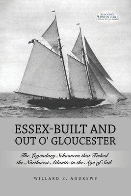 Essex-Built and Out O' Gloucester: The Legendary Schooners that Fished the Northwest Atlantic in the Age of Sail - Willard E. Andrews