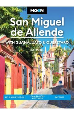 Moon San Miguel de Allende: With Guanajuato & Queretaro: Art & Architecture, Local Flavors & Festivals, Day Trips - Julie Meade