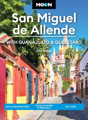 Moon San Miguel de Allende: With Guanajuato & Queretaro: Art & Architecture, Local Flavors & Festivals, Day Trips - Julie Meade